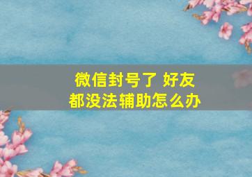 微信封号了 好友都没法辅助怎么办